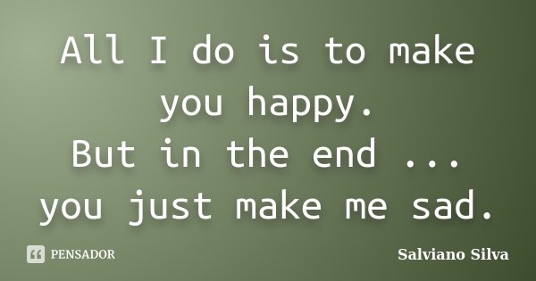 All I do is to make you happy. But in the end ... you just make me sad.... Frase de Salviano Silva.