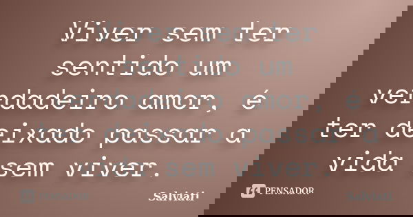 Viver sem ter sentido um verdadeiro amor, é ter deixado passar a vida sem viver.... Frase de Salviati.