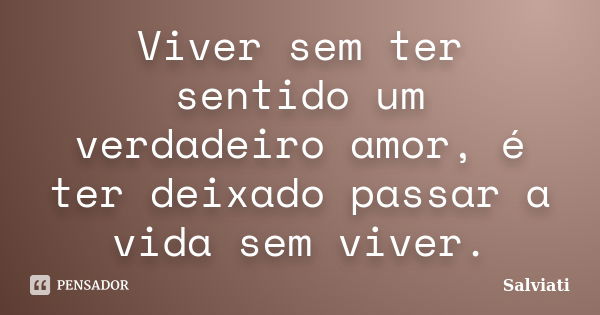 Viver sem ter sentido um verdadeiro amor, é ter deixado passar a vida sem viver.... Frase de Salviati.