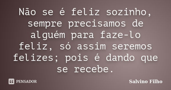 Não se é feliz sozinho, sempre precisamos de alguém para faze-lo feliz, só assim seremos felizes; pois é dando que se recebe.... Frase de Salvino Filho.