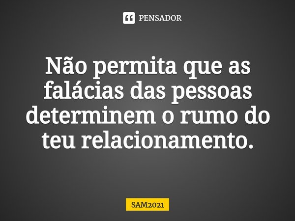 ⁠Não permita que as falácias das pessoas determinem o rumo do teu relacionamento.... Frase de SAM2021.
