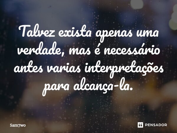 Talvez exista apenas uma verdade, mas é necessário antes varias interpretações para alcança-la.... Frase de Sam7wo.