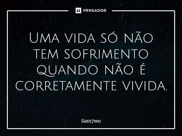 ⁠Uma vida só não tem sofrimento quando não é corretamente vivida.... Frase de Sam7wo.