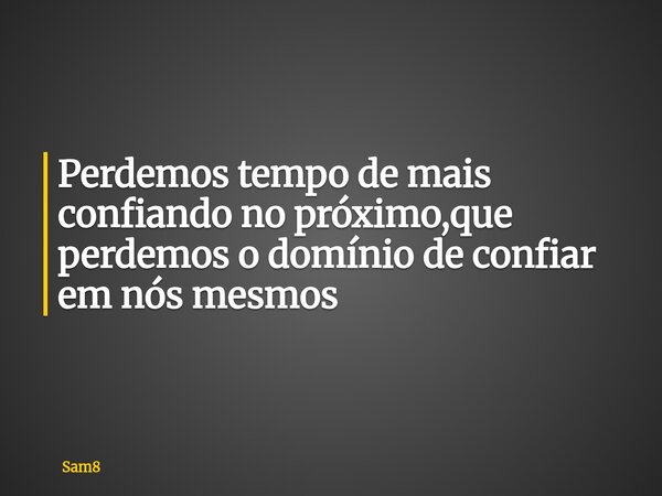 Perdemos tempo de mais confiando no próximo,que perdemos o domínio de confiar em nós mesmos... Frase de Sam8.