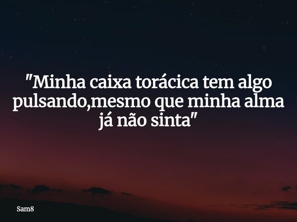 "Minha caixa torácica tem algo pulsando,mesmo que minha alma já não sinta"... Frase de Sam8.