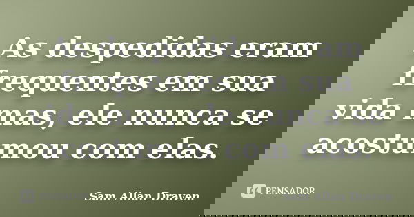 As despedidas eram frequentes em sua vida mas, ele nunca se acostumou com elas.... Frase de Sam Allan Draven.