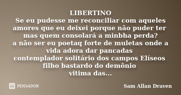 LIBERTINO Se eu pudesse me reconciliar com aqueles amores que eu deixei porque não puder ter mas quem consolará a minbha perda? a não ser eu poetaq forte de mul... Frase de Sam Allan Draven.