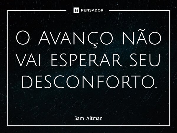 ⁠O Avanço não vai esperar seu desconforto.... Frase de Sam Altman.