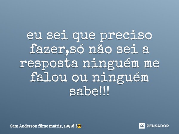 ⁠eu sei que preciso fazer,só não sei a resposta ninguém me falou ou ninguém sabe!!!... Frase de Sam Anderson filme matriz, 1999!!!.