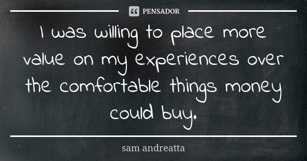 I was willing to place more value on my experiences over the comfortable things money could buy.... Frase de sam andreatta.