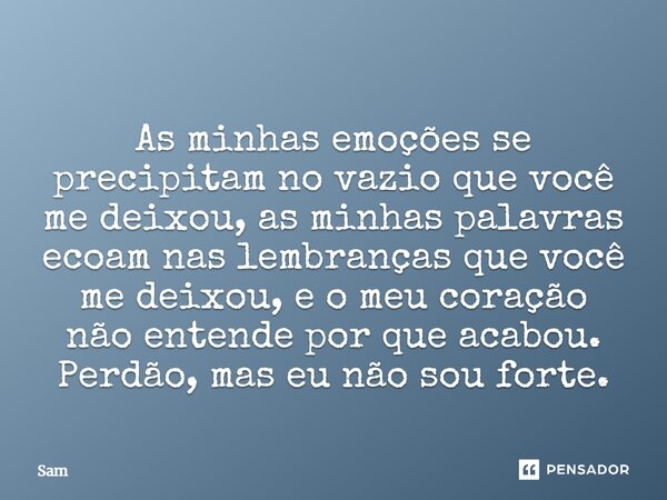 As minhas emoções se precipitam no vazio que você me deixou, as minhas palavras ecoam nas lembranças que você me deixou, e o meu coração não entende por que aca... Frase de Sam.