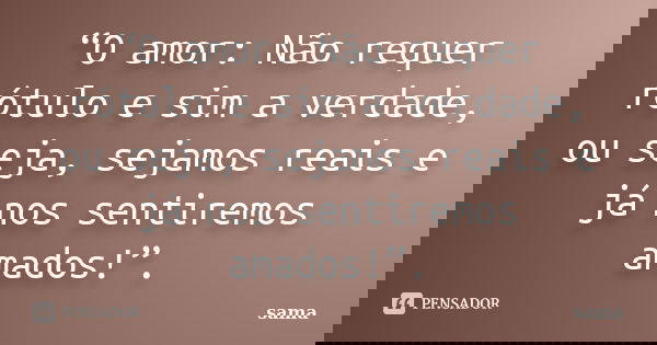 “O amor: Não requer rótulo e sim a verdade, ou seja, sejamos reais e já nos sentiremos amados!”.... Frase de Sama.