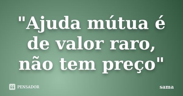 "Ajuda mútua é de valor raro, não tem preço"... Frase de Sama.