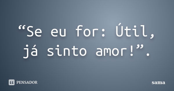 “Se eu for: Útil, já sinto amor!”.... Frase de Sama.