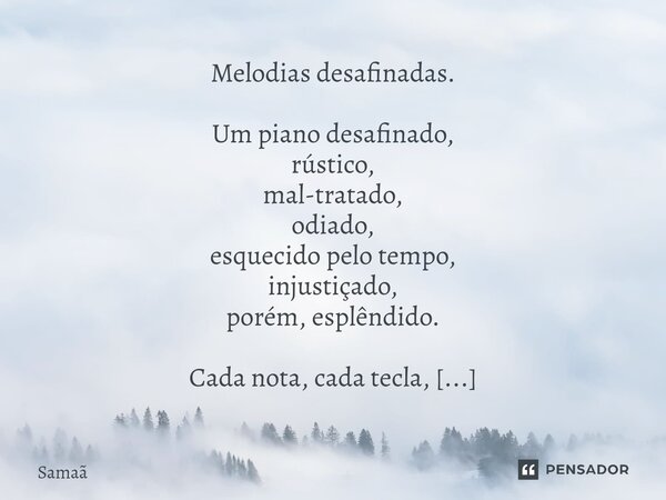 ⁠⁠⁠Melodias desafinadas. Um piano desafinado, rústico, mal-tratado, odiado, esquecido pelo tempo, injustiçado, porém, esplêndido. Cada nota, cada tecla, sussurr... Frase de Samaã.