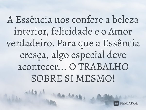 ⁠A Essência nos confere a beleza interior, felicidade e o Amor verdadeiro. Para que a Essência cresça, algo especial deve acontecer... O TRABALHO SOBRE SI MESMO... Frase de Samael Aun Weor.
