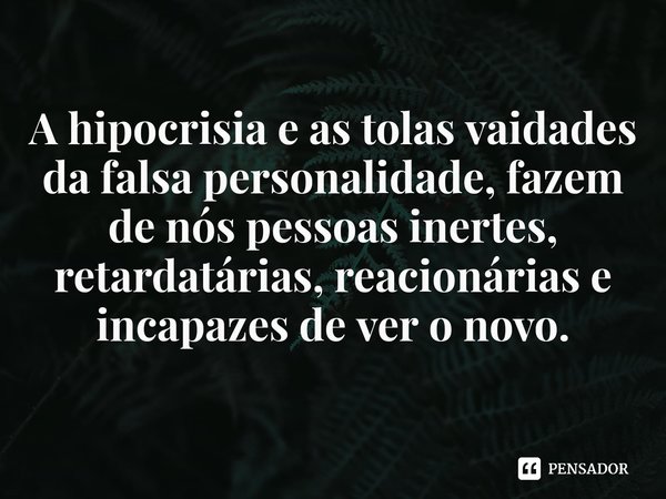 ⁠A hipocrisia e as tolas vaidades da falsa personalidade, fazem de nós pessoas inertes, retardatárias, reacionárias e incapazes de ver o novo.... Frase de Samael Aun Weor.