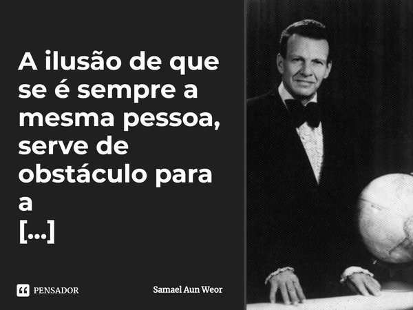 ⁠A ilusão de que se é sempre a mesma pessoa, serve de obstáculo para a auto-observação.... Frase de Samael Aun Weor.