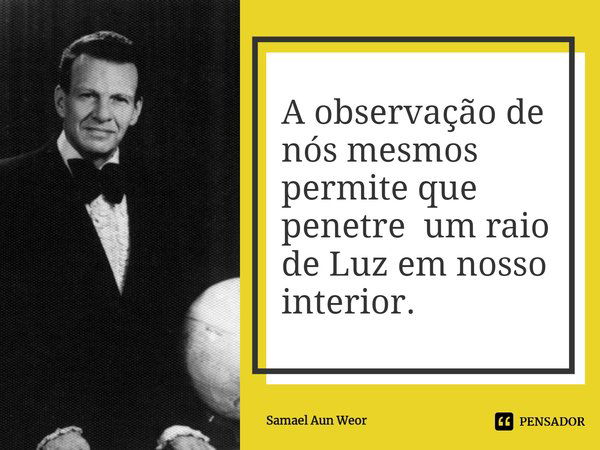 A observação de nós mesmos permite que penetre um raio de Luz em nosso interior.⁠... Frase de Samael Aun Weor.