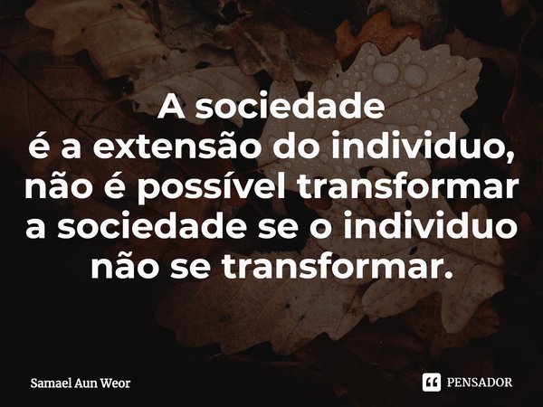 ⁠A sociedade
é a extensão do individuo, não é possível transformar a sociedade se o individuo não se transformar.... Frase de Samael Aun Weor.