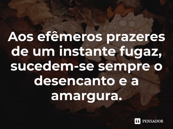 ⁠Aos efêmeros prazeres de um instante fugaz, sucedem-se sempre o desencanto e a amargura.... Frase de Samael Aun Weor.
