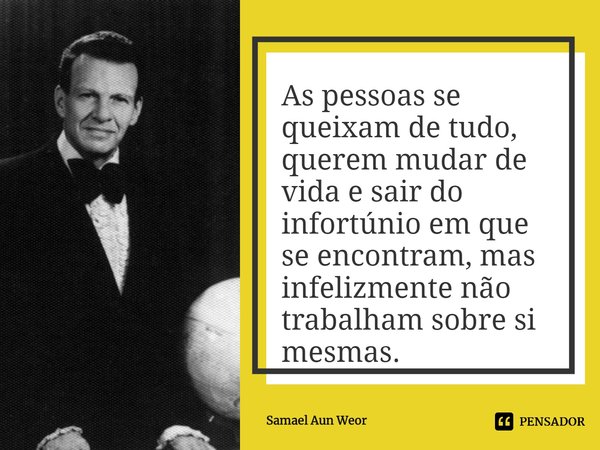 ⁠As pessoas se queixam de tudo, querem mudar de vida e sair do infortúnio em que se encontram, mas infelizmente não trabalham sobre si mesmas.... Frase de Samael Aun Weor.