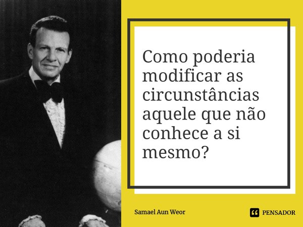 ⁠Como poderia modificar as circunstâncias aquele que não conhece a si mesmo?... Frase de Samael Aun Weor.