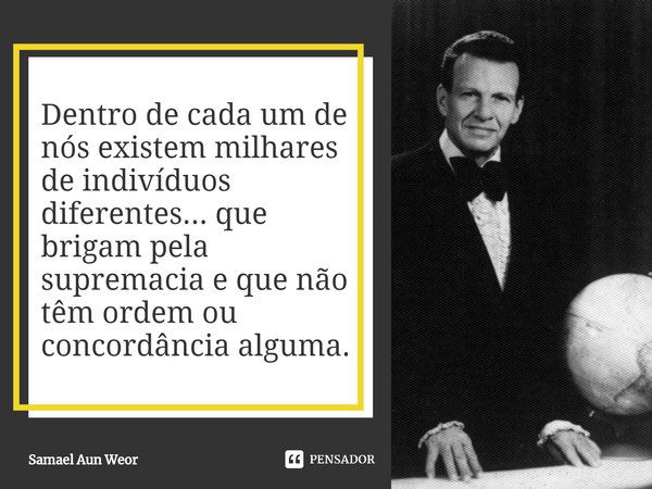 ⁠Dentro de cada um de nós existem milhares de indivíduos diferentes... que brigam pela supremacia e que não têm ordem ou concordância alguma.... Frase de Samael Aun Weor.