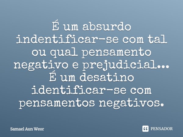 ⁠É um absurdo indentificar-se com tal ou qual pensamento negativo e prejudicial... É um desatino identificar-se com pensamentos negativos.... Frase de Samael Aun Weor.