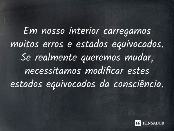 ⁠Em nosso interior carregamos muitos erros e estados equivocados. Se realmente queremos mudar, necessitamos modificar estes estados equivocados da consciência.... Frase de Samael Aun Weor.