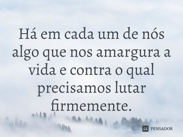 ⁠Há em cada um de nós algo que nos amargura a vida e contra o qual precisamos lutar firmemente.... Frase de Samael Aun Weor.