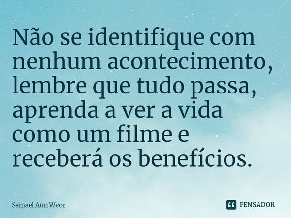 ⁠Não se identifique com nenhum acontecimento, lembre que tudo passa, aprenda a ver a vida como um filme e receberá os benefícios.... Frase de Samael Aun Weor.