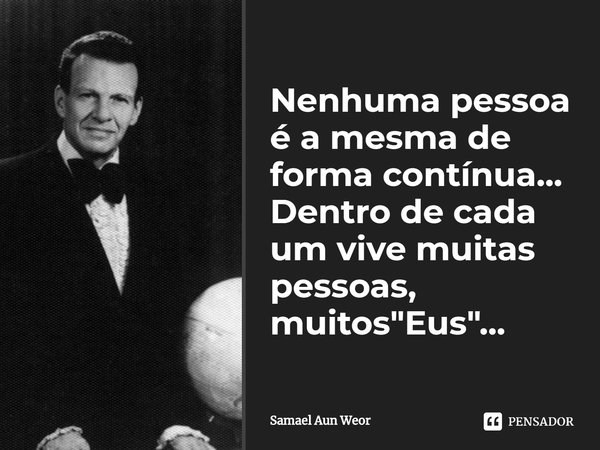 ⁠Nenhuma pessoa é a mesma de forma contínua... Dentro de cada um vive muitas pessoas, muitos "Eus"...... Frase de Samael Aun Weor.