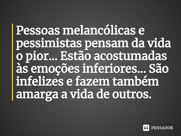 ⁠Pessoas melancólicas e pessimistas pensam da vida o pior... Estão acostumadas às emoções inferiores... São infelizes e fazem também amarga a vida de outros.... Frase de Samael Aun Weor.