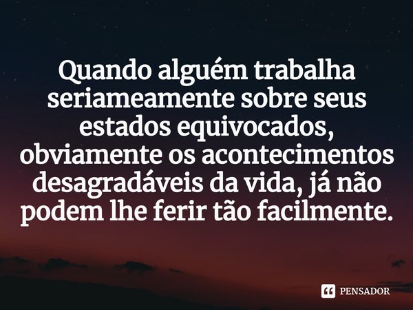 ⁠Quando alguém trabalha seriameamente sobre seus estados equivocados, obviamente os acontecimentos desagradáveis da vida, já não podem lhe ferir tão facilmente.... Frase de Samael Aun Weor.