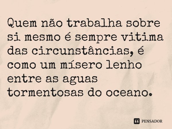 ⁠Quem não trabalha sobre si mesmo é sempre vitima das circunstâncias, é como um mísero lenho entre as aguas tormentosas do oceano.... Frase de Samael Aun Weor.