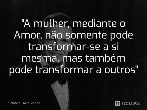 ⁠"A mulher, mediante o Amor, não somente pode transformar-se a si mesma, mas também pode transformar a outros"... Frase de Samael Aun Weor.