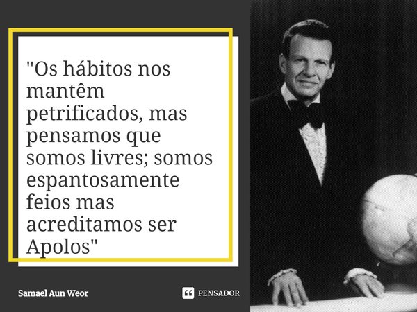 ⁠"Os hábitos nos mantêm petrificados, mas pensamos que somos livres; somos espantosamente feios mas acreditamos ser Apolos"... Frase de Samael Aun Weor.