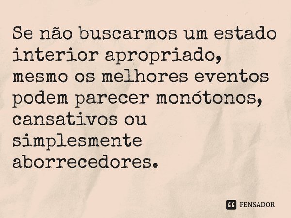 ⁠Se não buscarmos um estado interior apropriado, mesmo os melhores eventos podem parecer monótonos, cansativos ou simplesmente aborrecedores.... Frase de Samael Aun Weor.