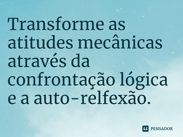 ⁠Transforme as atitudes mecânicas através da confrontação lógica e a auto-relfexão.... Frase de Samael Aun Weor.