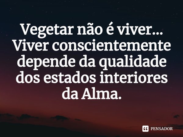 ⁠Vegetar não é viver... Viver conscientemente depende da qualidade dos estados interiores da Alma.... Frase de Samael Aun Weor.