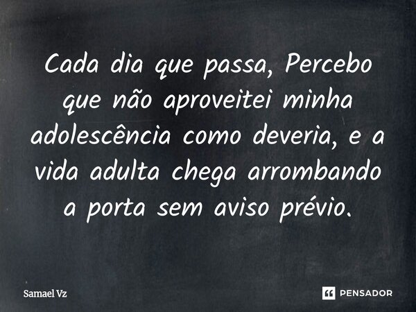Cada dia que passa, Percebo que não aproveitei minha adolescência como deveria, e a vida adulta chega arrombando a porta sem aviso prévio.⁠... Frase de Samael Vz.
