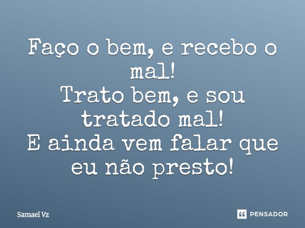 ⁠Faço o bem, e recebo o mal! Trato bem, e sou tratado mal! E ainda vem falar que eu não presto!... Frase de Samael Vz.