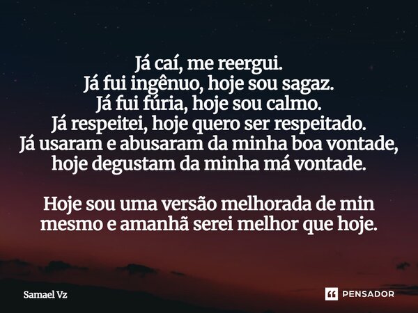 Já caí, me reergui. Já fui ingênuo, hoje sou sagaz. Já fui fúria, hoje sou calmo. Já respeitei, hoje quero ser respeitado. Já usaram e abusaram da minha boa von... Frase de Samael VZ.