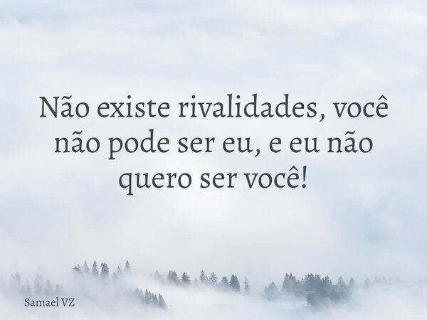 Não existe rivalidades, você não pode ser eu, e eu não quero ser você!... Frase de Samael VZ.