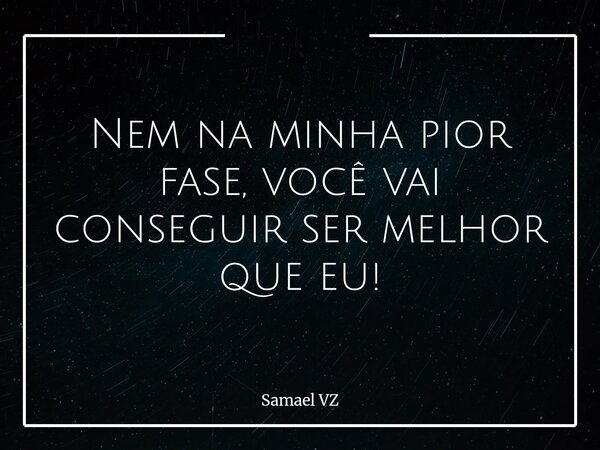 Nem na minha pior fase, você vai conseguir ser melhor que eu!... Frase de Samael VZ.