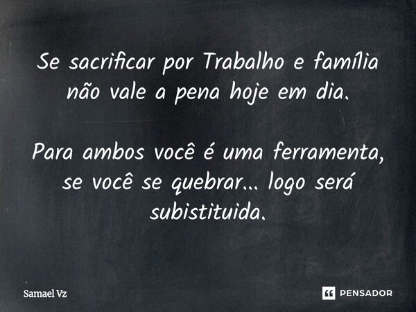 Se sacrificar por Trabalho e família não vale a pena hoje em dia. Para ambos você é uma ferramenta, se você se quebrar... logo será subistituida.... Frase de Samael Vz.