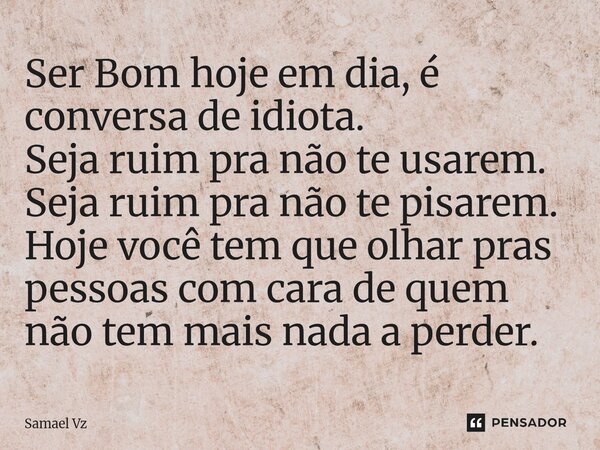 ⁠Ser Bom hoje em dia, é conversa de idiota. Seja ruim pra não te usarem. Seja ruim pra não te pisarem. Hoje você tem que olhar pras pessoas com cara de quem não... Frase de Samael Vz.