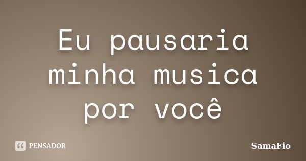 Eu pausaria minha musica por você... Frase de SamaFio.