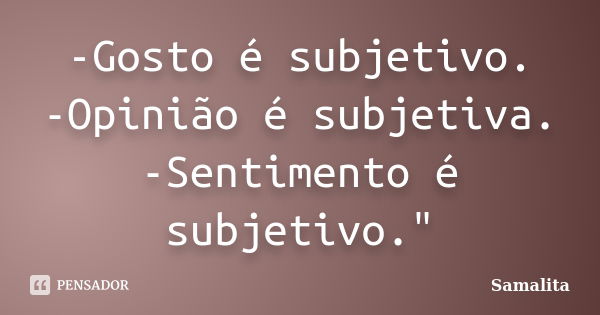 -Gosto é subjetivo. -Opinião é subjetiva. -Sentimento é subjetivo.﻿"... Frase de Samalita.